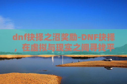 dnf抉择之沼奖励-DNF抉择,在虚拟与现实之间寻找平衡 dnf抉择之沼奖励-DNF抉择,在虚拟与现实之间寻找平衡