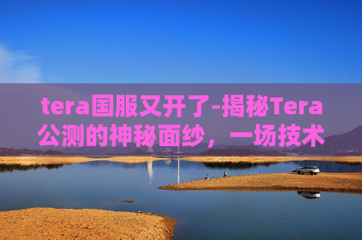 tera国服又开了-揭秘Tera公测的神秘面纱,一场技术与创新的盛宴 tera国服又开了-揭秘Tera公测的神秘面纱,一场技术与创新的盛宴