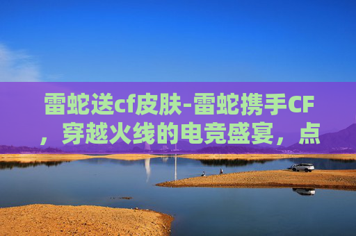 雷蛇送cf皮肤-雷蛇携手CF,穿越火线的电竞盛宴,点燃你的游戏激情 雷蛇送cf皮肤-雷蛇携手CF,穿越火线的电竞盛宴,点燃你的游戏激情