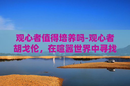 观心者值得培养吗-观心者胡戈伦,在喧嚣世界中寻找内心的宁静