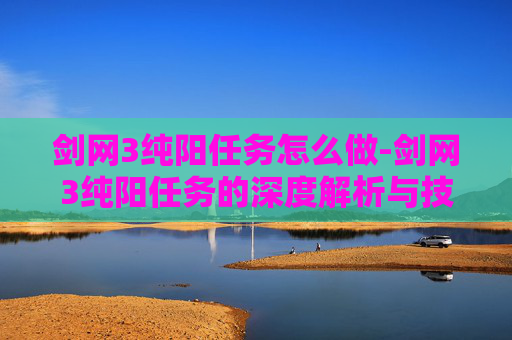 剑网3纯阳任务怎么做-剑网3纯阳任务的深度解析与技巧分享 剑网3纯阳任务怎么做-剑网3纯阳任务的深度解析与技巧分享