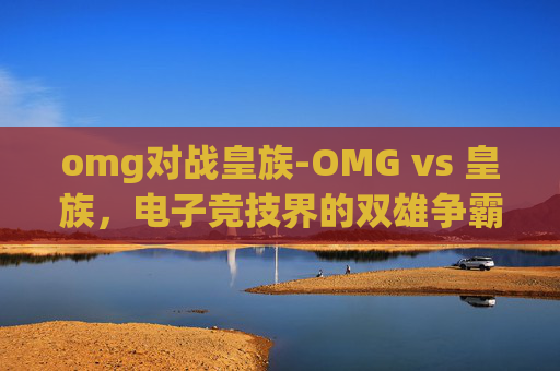 omg对战皇族-OMG vs 皇族,电子竞技界的双雄争霸 omg对战皇族-OMG vs 皇族,电子竞技界的双雄争霸