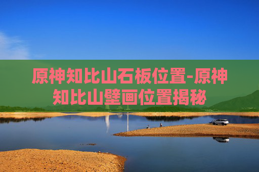 原神知比山石板位置-原神知比山壁画位置揭秘 原神知比山石板位置-原神知比山壁画位置揭秘