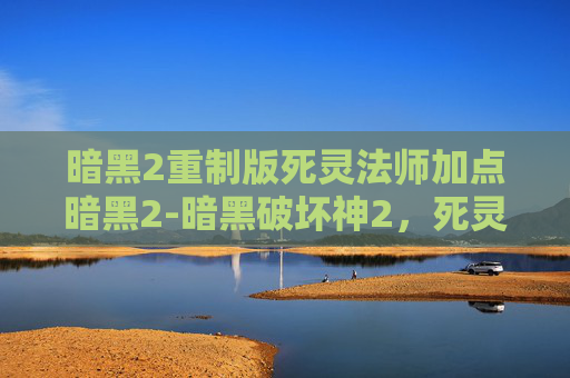 暗黑2重制版死灵法师加点暗黑2-暗黑破坏神2,死灵法师的加点指南
