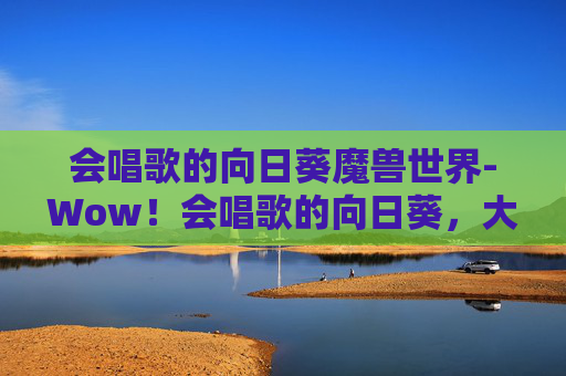 会唱歌的向日葵魔兽世界-Wow!会唱歌的向日葵,大自然中的奇妙音符 会唱歌的向日葵魔兽世界-Wow!会唱歌的向日葵,大自然中的奇妙音符