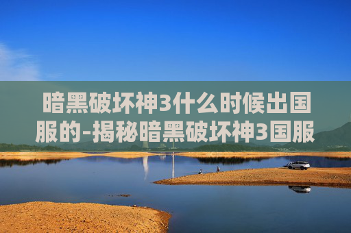 暗黑破坏神3什么时候出国服的-揭秘暗黑破坏神3国服延迟上线的背后原因
