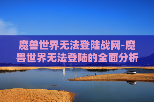 魔兽世界无法登陆战网-魔兽世界无法登陆的全面分析与解决策略 魔兽世界无法登陆战网-魔兽世界无法登陆的全面分析与解决策略