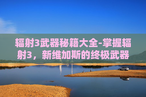 辐射3武器秘籍大全-掌握辐射3，新维加斯的终极武器秘籍