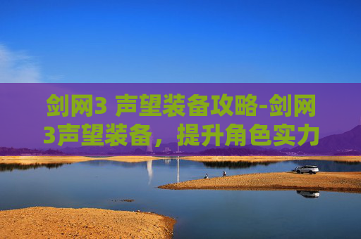 剑网3 声望装备攻略-剑网3声望装备,提升角色实力的不二之选 剑网3 声望装备攻略-剑网3声望装备,提升角色实力的不二之选