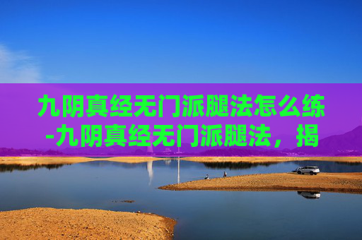 九阴真经无门派腿法怎么练-九阴真经无门派腿法,揭秘武侠世界中的独门绝技