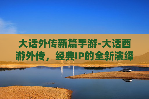 大话外传新篇手游-大话西游外传，经典IP的全新演绎，是否值得一试？