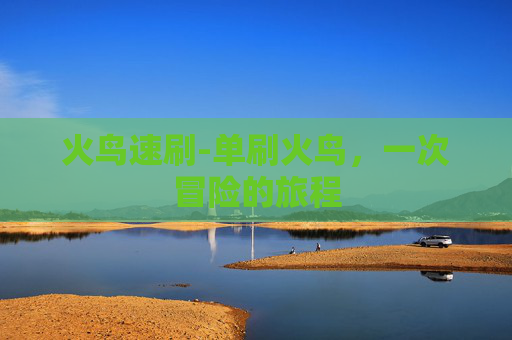 火鸟速刷-单刷火鸟，一次冒险的旅程