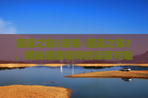 魔道之极2肆卷-魔道之极2,揭秘魔道祖师的深度与魅力 魔道之极2肆卷-魔道之极2,揭秘魔道祖师的深度与魅力