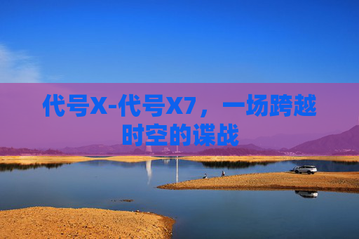 代号X-代号X7,一场跨越时空的谍战 代号X-代号X7,一场跨越时空的谍战