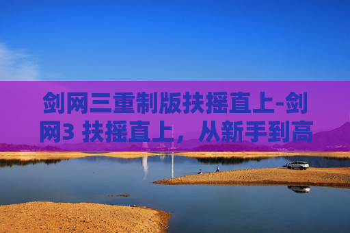 剑网三重制版扶摇直上-剑网3 扶摇直上，从新手到高手的蜕变之路