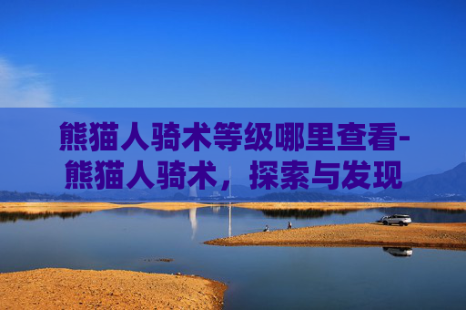 熊猫人骑术等级哪里查看-熊猫人骑术,探索与发现 熊猫人骑术等级哪里查看-熊猫人骑术,探索与发现