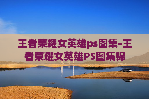 王者荣耀女英雄ps图集-王者荣耀女英雄PS图集锦