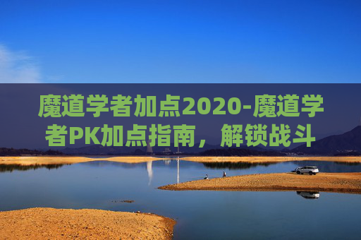 魔道学者加点2020-魔道学者PK加点指南,解锁战斗新境界 魔道学者加点2020-魔道学者PK加点指南,解锁战斗新境界