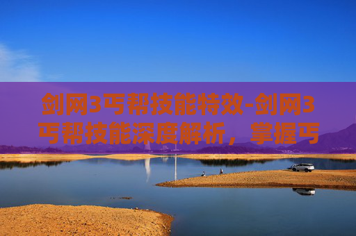 剑网3丐帮技能特效-剑网3丐帮技能深度解析,掌握丐帮的精髓,成为江湖中的传奇 剑网3丐帮技能特效-剑网3丐帮技能深度解析,掌握丐帮的精髓,成为江湖中的传奇