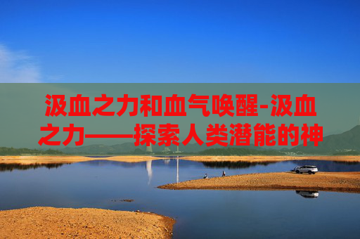 汲血之力和血气唤醒-汲血之力——探索人类潜能的神秘力量 汲血之力和血气唤醒-汲血之力——探索人类潜能的神秘力量