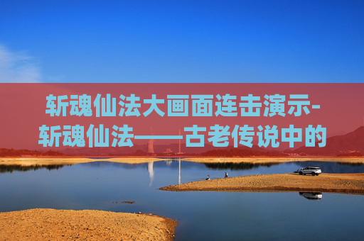 斩魂仙法大画面连击演示-斩魂仙法——古老传说中的神秘力量 斩魂仙法大画面连击演示-斩魂仙法——古老传说中的神秘力量