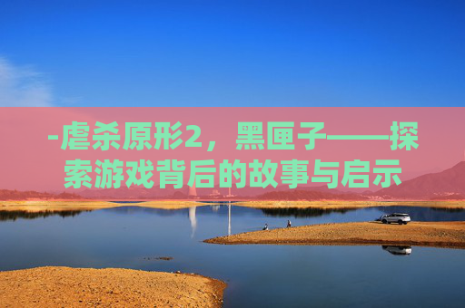 -虐杀原形2,黑匣子——探索游戏背后的故事与启示