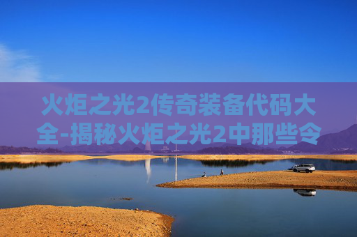 火炬之光2传奇装备代码大全-揭秘火炬之光2中那些令人着迷的传奇装备