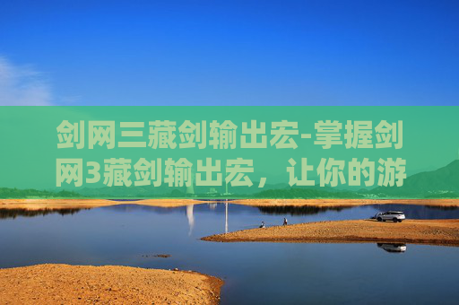 剑网三藏剑输出宏-掌握剑网3藏剑输出宏，让你的游戏体验更加畅快淋漓