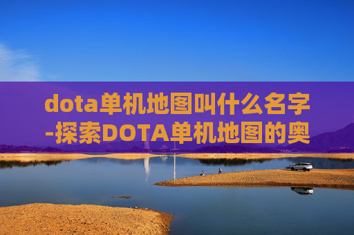 dota单机地图叫什么名字-探索DOTA单机地图的奥秘,从经典到创新 dota单机地图叫什么名字-探索DOTA单机地图的奥秘,从经典到创新