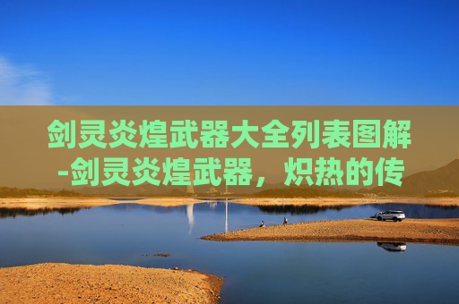 剑灵炎煌武器大全列表图解-剑灵炎煌武器,炽热的传说与不朽的力量 剑灵炎煌武器大全列表图解-剑灵炎煌武器,炽热的传说与不朽的力量
