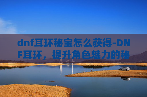 dnf耳环秘宝怎么获得-DNF耳环,提升角色魅力的秘密武器 dnf耳环秘宝怎么获得-DNF耳环,提升角色魅力的秘密武器