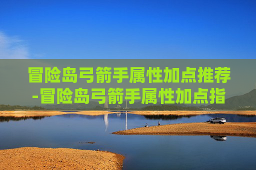 冒险岛弓箭手属性加点推荐-冒险岛弓箭手属性加点指南 冒险岛弓箭手属性加点推荐-冒险岛弓箭手属性加点指南