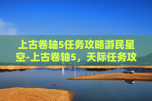 上古卷轴5任务攻略游民星空-上古卷轴5，天际任务攻略——探索、发现与成就