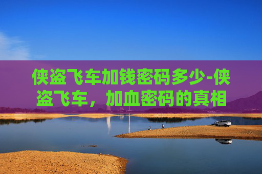 侠盗飞车加钱密码多少-侠盗飞车,加血密码的真相 侠盗飞车加钱密码多少-侠盗飞车,加血密码的真相