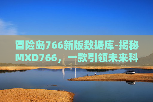 冒险岛766新版数据库-揭秘MXD766,一款引领未来科技的智能设备 冒险岛766新版数据库-揭秘MXD766,一款引领未来科技的智能设备