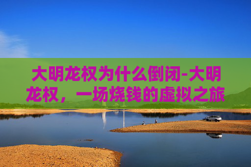 大明龙权为什么倒闭-大明龙权，一场烧钱的虚拟之旅