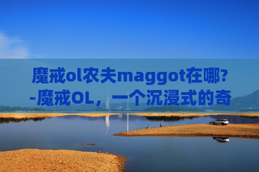 魔戒ol农夫maggot在哪?-魔戒OL,一个沉浸式的奇幻世界 魔戒ol农夫maggot在哪?-魔戒OL,一个沉浸式的奇幻世界