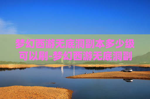梦幻西游无底洞副本多少级可以刷-梦幻西游无底洞副本,一场充满挑战与惊喜的探险之旅