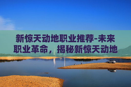 新惊天动地职业推荐-未来职业革命，揭秘新惊天动地的职业