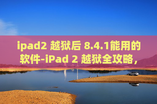 ipad2 越狱后 8.4.1能用的软件-iPad 2 越狱全攻略,从入门到精通 ipad2 越狱后 8.4.1能用的软件-iPad 2 越狱全攻略,从入门到精通