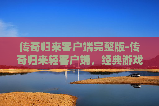 传奇归来客户端完整版-传奇归来轻客户端，经典游戏的现代重生