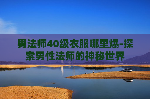 男法师40级衣服哪里爆-探索男性法师的神秘世界