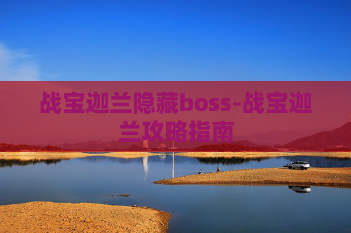 战宝迦兰隐藏boss-战宝迦兰攻略指南 战宝迦兰隐藏boss-战宝迦兰攻略指南