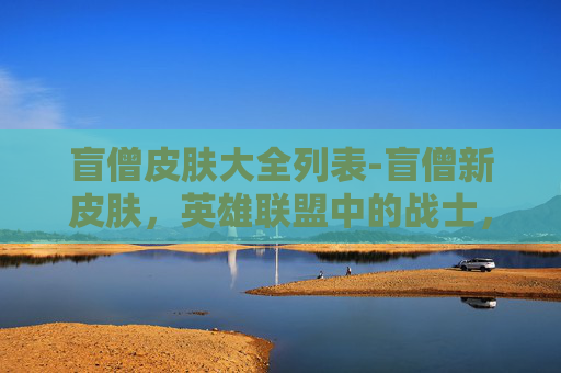 盲僧皮肤大全列表-盲僧新皮肤，英雄联盟中的战士，再次觉醒！