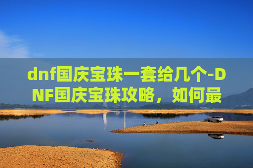dnf国庆宝珠一套给几个-DNF国庆宝珠攻略，如何最大化你的收益？