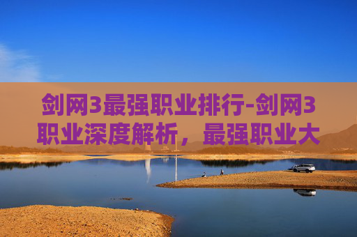 剑网3最强职业排行-剑网3职业深度解析,最强职业大起底 剑网3最强职业排行-剑网3职业深度解析,最强职业大起底