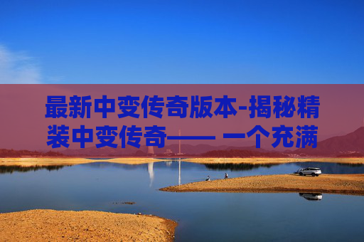 最新中变传奇版本-揭秘精装中变传奇—— 一个充满奇幻与冒险的虚拟世界