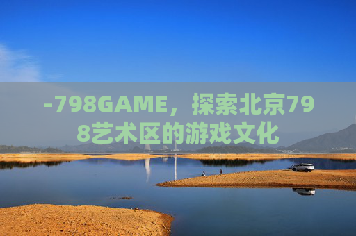 -798GAME，探索北京798艺术区的游戏文化
