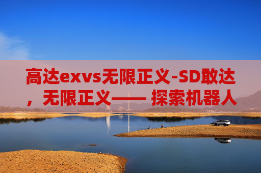 高达exvs无限正义-SD敢达，无限正义—— 探索机器人世界的终极正义