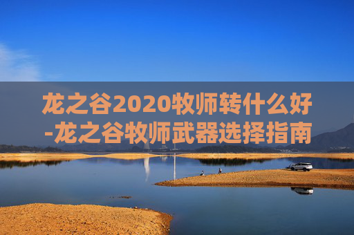 龙之谷2020牧师转什么好-龙之谷牧师武器选择指南 龙之谷2020牧师转什么好-龙之谷牧师武器选择指南